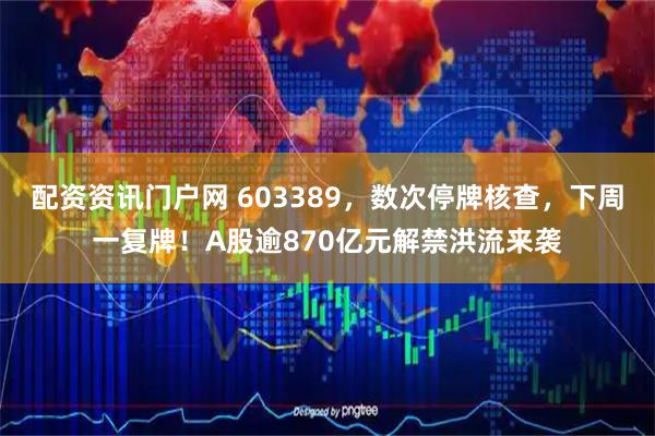 配资资讯门户网 603389，数次停牌核查，下周一复牌！A股逾870亿元解禁洪流来袭