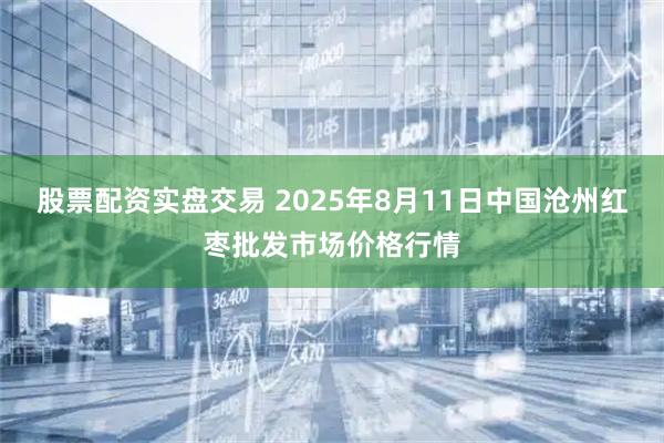 股票配资实盘交易 2025年8月11日中国沧州红枣批发市场价格行情