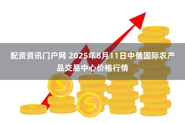 配资资讯门户网 2025年8月11日中俄国际农产品交易中心价格行情