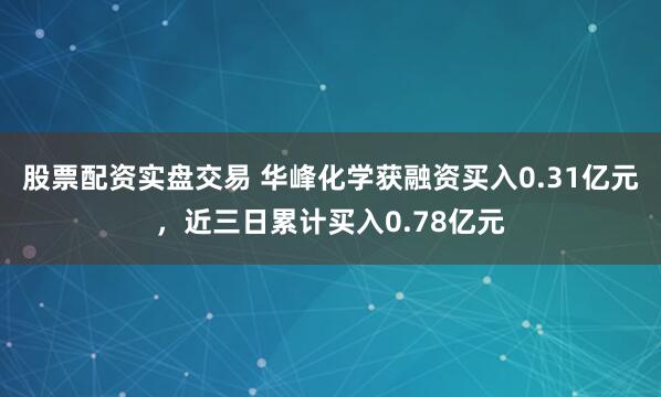 股票配资实盘交易 华峰化学获融资买入0.31亿元，近三日累计买入0.78亿元