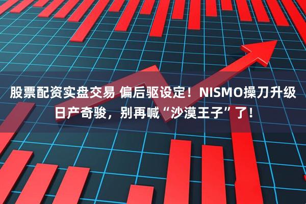 股票配资实盘交易 偏后驱设定！NISMO操刀升级日产奇骏，别再喊“沙漠王子”了！