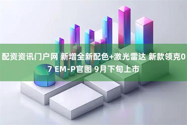 配资资讯门户网 新增全新配色+激光雷达 新款领克07 EM-P官图 9月下旬上市