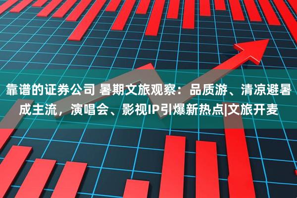 靠谱的证券公司 暑期文旅观察：品质游、清凉避暑成主流，演唱会、影视IP引爆新热点|文旅开麦