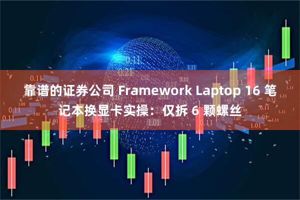 靠谱的证券公司 Framework Laptop 16 笔记本换显卡实操：仅拆 6 颗螺丝