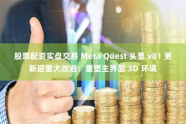 股票配资实盘交易 Meta Quest 头显 v81 更新迎重大改进：重塑主界面 3D 环境