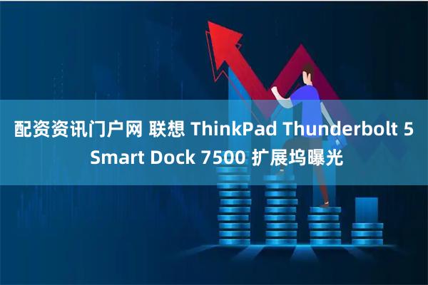 配资资讯门户网 联想 ThinkPad Thunderbolt 5 Smart Dock 7500 扩展坞曝光