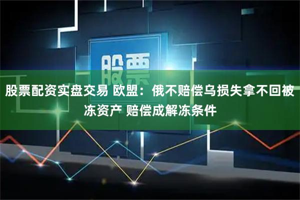 股票配资实盘交易 欧盟：俄不赔偿乌损失拿不回被冻资产 赔偿成解冻条件