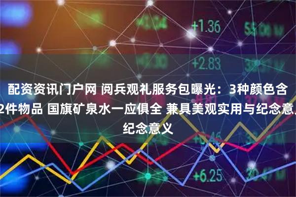 配资资讯门户网 阅兵观礼服务包曝光：3种颜色含12件物品 国旗矿泉水一应俱全 兼具美观实用与纪念意义