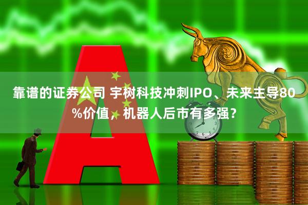 靠谱的证券公司 宇树科技冲刺IPO、未来主导80%价值，机器人后市有多强？
