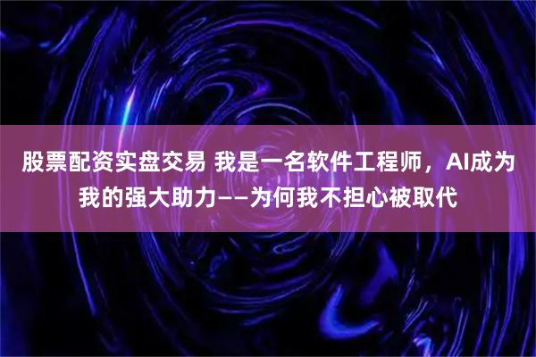 股票配资实盘交易 我是一名软件工程师，AI成为我的强大助力——为何我不担心被取代