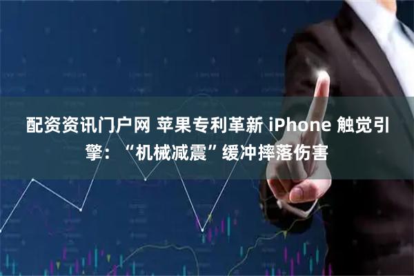 配资资讯门户网 苹果专利革新 iPhone 触觉引擎：“机械减震”缓冲摔落伤害