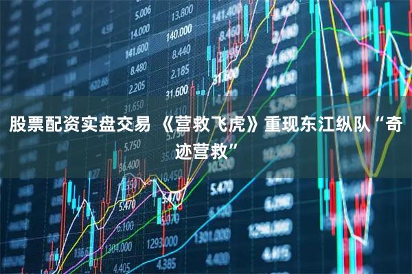 股票配资实盘交易 《营救飞虎》重现东江纵队“奇迹营救”