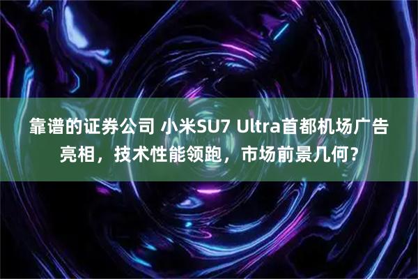 靠谱的证券公司 小米SU7 Ultra首都机场广告亮相，技术性能领跑，市场前景几何？