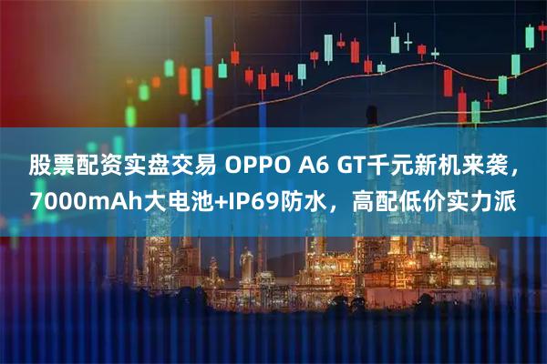 股票配资实盘交易 OPPO A6 GT千元新机来袭，7000mAh大电池+IP69防水，高配低价实力派