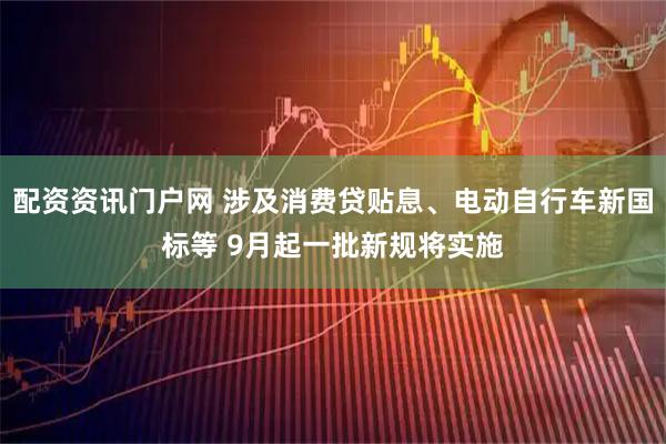 配资资讯门户网 涉及消费贷贴息、电动自行车新国标等 9月起一批新规将实施