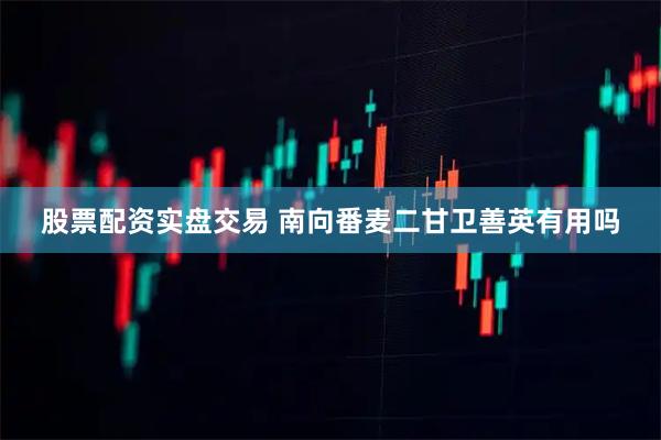 股票配资实盘交易 南向番麦二甘卫善英有用吗