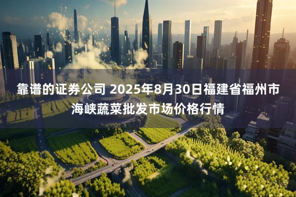 靠谱的证券公司 2025年8月30日福建省福州市海峡蔬菜批发市场价格行情