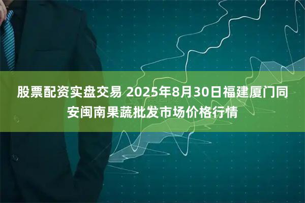 股票配资实盘交易 2025年8月30日福建厦门同安闽南果蔬批发市场价格行情