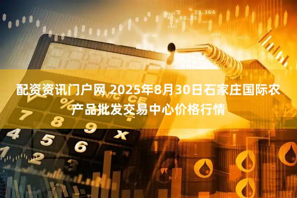 配资资讯门户网 2025年8月30日石家庄国际农产品批发交易中心价格行情