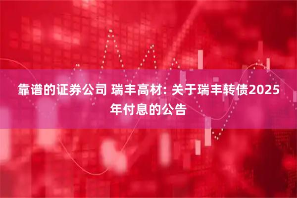 靠谱的证券公司 瑞丰高材: 关于瑞丰转债2025年付息的公告