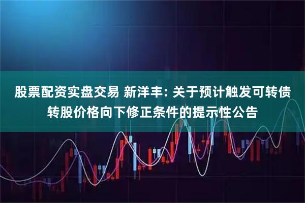 股票配资实盘交易 新洋丰: 关于预计触发可转债转股价格向下修正条件的提示性公告