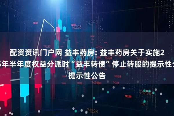 配资资讯门户网 益丰药房: 益丰药房关于实施2025年半年度权益分派时“益丰转债”停止转股的提示性公告
