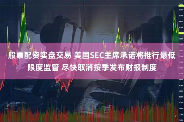 股票配资实盘交易 美国SEC主席承诺将推行最低限度监管 尽快取消按季发布财报制度