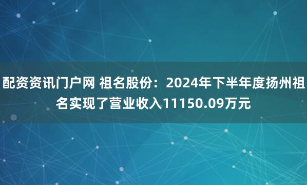 配资资讯门户网 祖名股份：2024年下半年度扬州祖名实现了营业收入11150.09万元