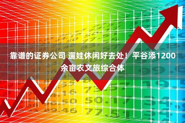 靠谱的证券公司 遛娃休闲好去处！平谷添1200余亩农文旅综合体