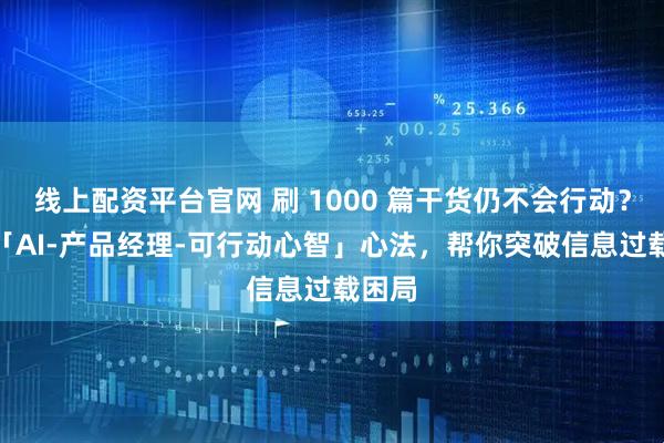线上配资平台官网 刷 1000 篇干货仍不会行动？7 个「AI-产品经理-可行动心智」心法，帮你突破信息过载困局