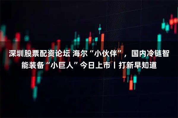 深圳股票配资论坛 海尔“小伙伴”，国内冷链智能装备“小巨人”今日上市丨打新早知道