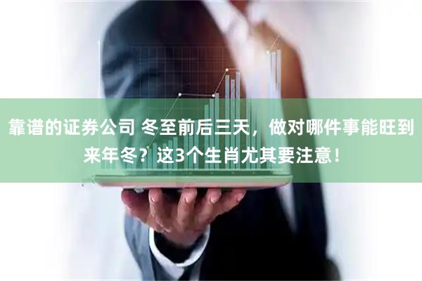 靠谱的证券公司 冬至前后三天，做对哪件事能旺到来年冬？这3个生肖尤其要注意！