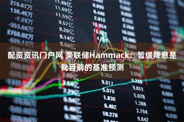 配资资讯门户网 美联储Hammack：暂缓降息是我目前的基准预测