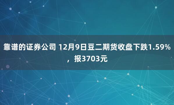 靠谱的证券公司 12月9日豆二期货收盘下跌1.59%，报3703元