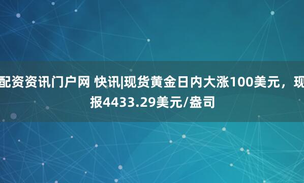 配资资讯门户网 快讯|现货黄金日内大涨100美元，现报4433.29美元/盎司