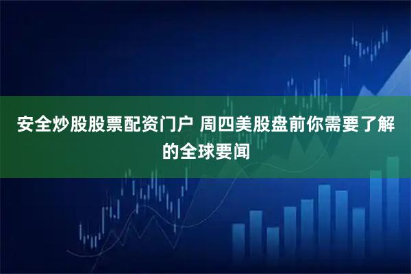 安全炒股股票配资门户 周四美股盘前你需要了解的全球要闻