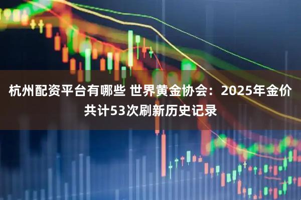 杭州配资平台有哪些 世界黄金协会：2025年金价共计53次刷新历史记录