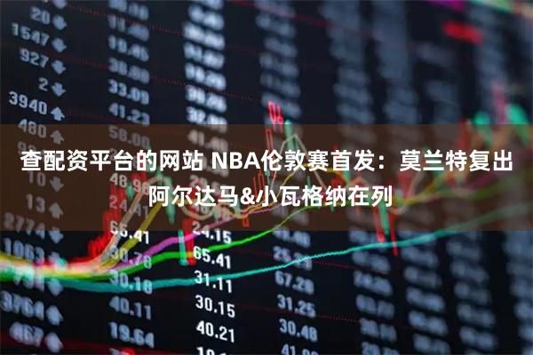 查配资平台的网站 NBA伦敦赛首发：莫兰特复出 阿尔达马&小瓦格纳在列