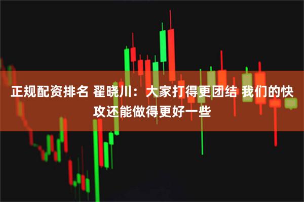 正规配资排名 翟晓川：大家打得更团结 我们的快攻还能做得更好一些