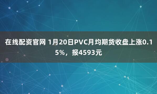 在线配资官网 1月20日PVC月均期货收盘上涨0.15%，报4593元