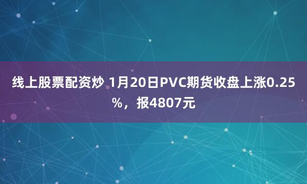 线上股票配资炒 1月20日PVC期货收盘上涨0.25%，报4807元