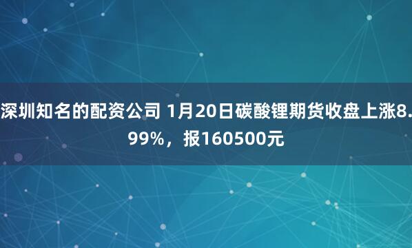深圳知名的配资公司 1月20日碳酸锂期货收盘上涨8.99%，报160500元