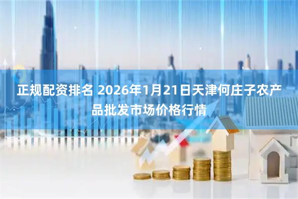 正规配资排名 2026年1月21日天津何庄子农产品批发市场价格行情