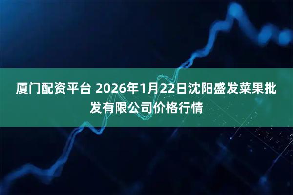 厦门配资平台 2026年1月22日沈阳盛发菜果批发有限公司价格行情