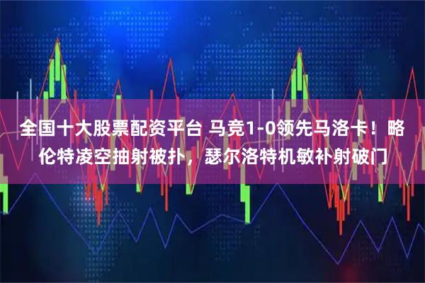 全国十大股票配资平台 马竞1-0领先马洛卡！略伦特凌空抽射被扑，瑟尔洛特机敏补射破门