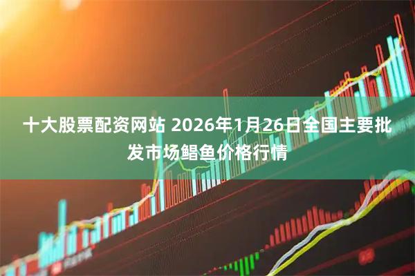 十大股票配资网站 2026年1月26日全国主要批发市场鲳鱼价格行情