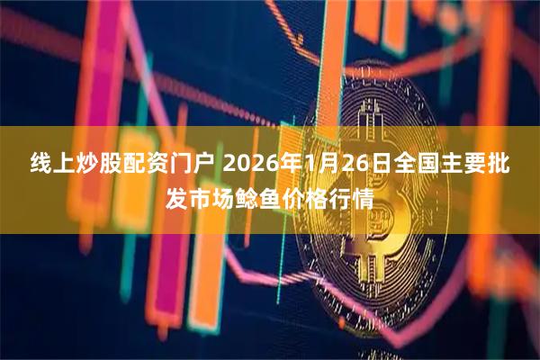 线上炒股配资门户 2026年1月26日全国主要批发市场鲶鱼价格行情