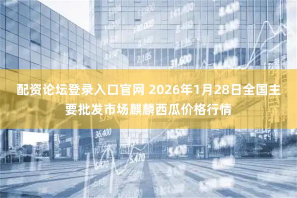 配资论坛登录入口官网 2026年1月28日全国主要批发市场麒麟西瓜价格行情