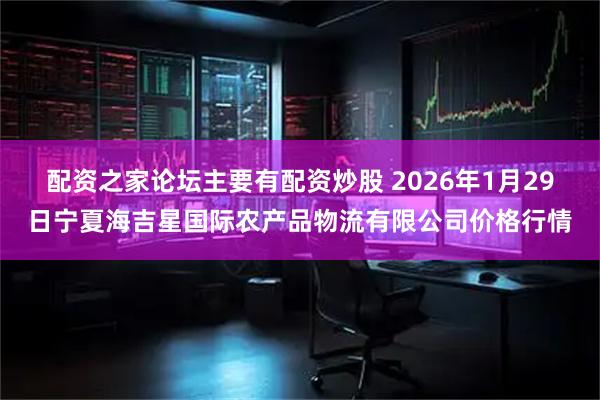 配资之家论坛主要有配资炒股 2026年1月29日宁夏海吉星国际农产品物流有限公司价格行情