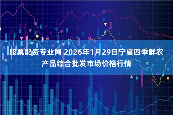 股票配资专业网 2026年1月29日宁夏四季鲜农产品综合批发市场价格行情